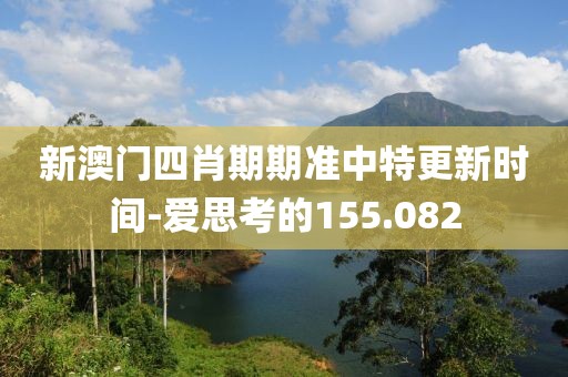 新澳门四肖期期准中特更新时间-爱思考的155.082