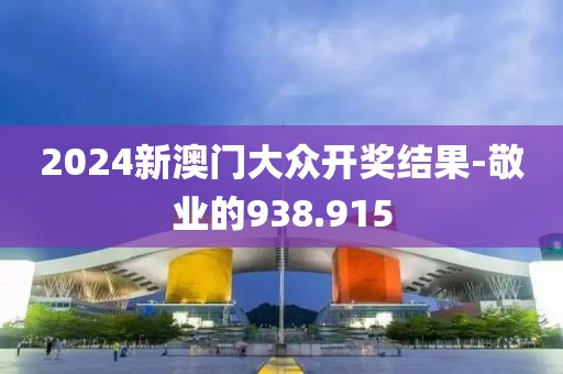 2024新澳门大众开奖结果-敬业的938.915