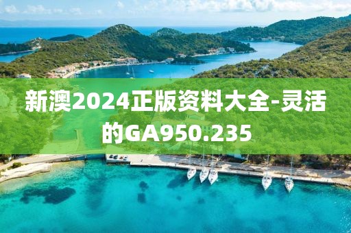 新澳2024正版资料大全-灵活的GA950.235