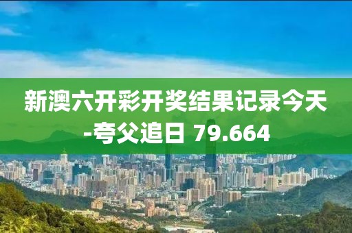 新澳六开彩开奖结果记录今天-夸父追日 79.664