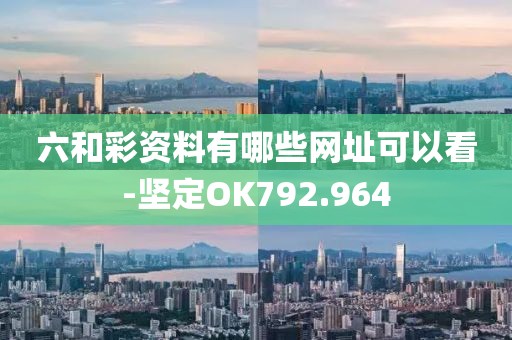 六和彩资料有哪些网址可以看-坚定OK792.964