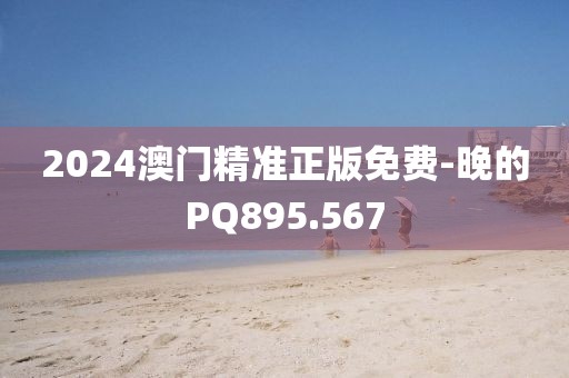 2024澳门精准正版免费-晚的PQ895.567
