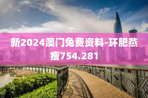 新2024澳门兔费资料-环肥燕瘦754.281