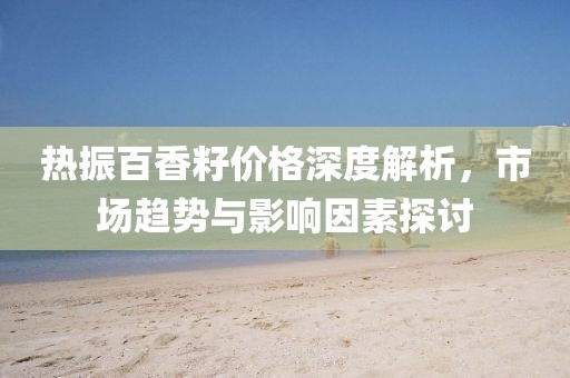 热振百香籽价格深度解析，市场趋势与影响因素探讨