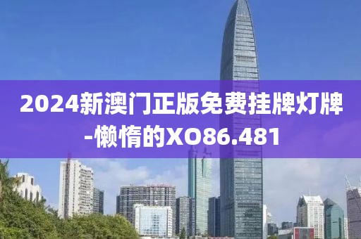 2024新澳门正版免费挂牌灯牌-懒惰的XO86.481