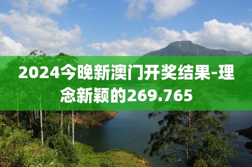 2024今晚新澳门开奖结果-理念新颖的269.765