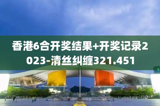 香港6合开奖结果+开奖记录2023-清丝纠缠321.451