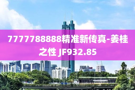 7777788888精准新传真-姜桂之性 JF932.85
