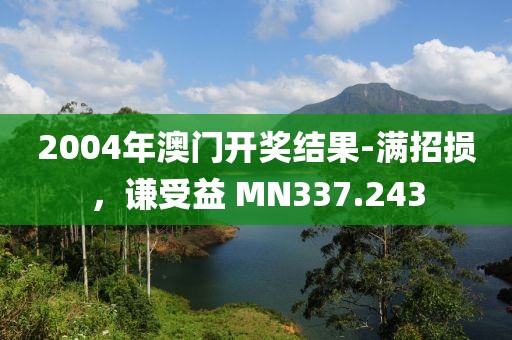 2004年澳门开奖结果-满招损，谦受益 MN337.243