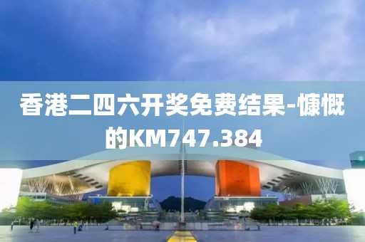 香港二四六开奖免费结果-慷慨的KM747.384