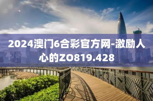 2024澳门6合彩官方网-激励人心的ZO819.428