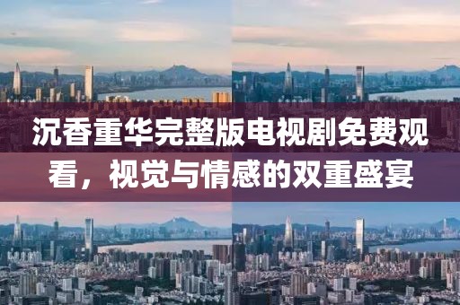 沉香重华完整版电视剧免费观看，视觉与情感的双重盛宴