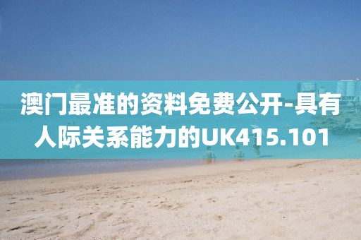 澳门最准的资料免费公开-具有人际关系能力的UK415.101