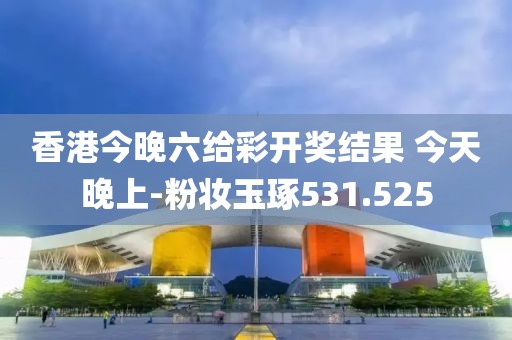 香港今晚六给彩开奖结果 今天晚上-粉妆玉琢531.525