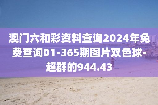 澳门六和彩资料查询2024年免费查询01-365期图片双色球-超群的944.43