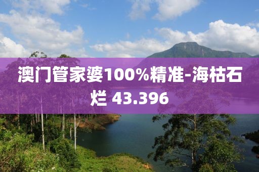 澳门管家婆100%精准-海枯石烂 43.396