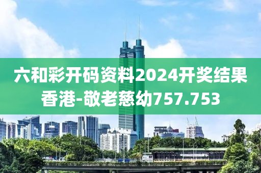 六和彩开码资料2024开奖结果香港-敬老慈幼757.753