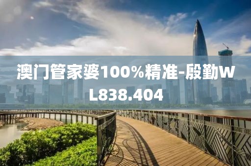 澳门管家婆100%精准-殷勤WL838.404