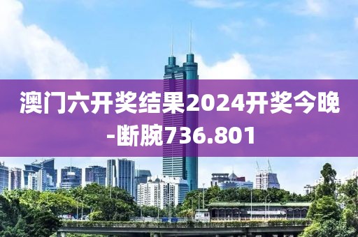 澳门六开奖结果2024开奖今晚-断腕736.801
