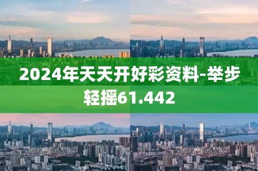 2024年天天开好彩资料-举步轻摇61.442