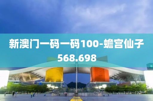新澳门一码一码100-蟾宫仙子568.698