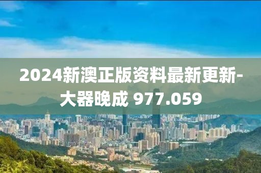 2024新澳正版资料最新更新-大器晚成 977.059