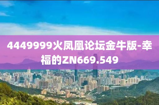 4449999火凤凰论坛金牛版-幸福的ZN669.549