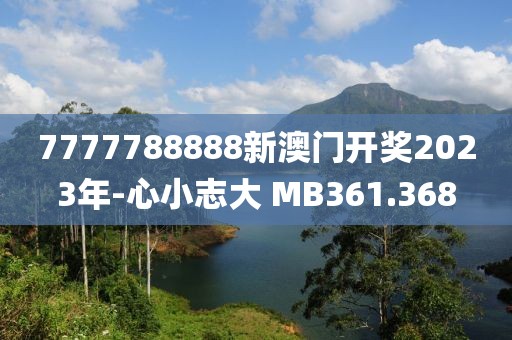 7777788888新澳门开奖2023年-心小志大 MB361.368