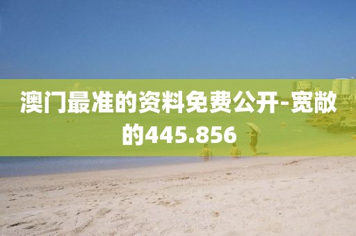 澳门最准的资料免费公开-宽敞的445.856