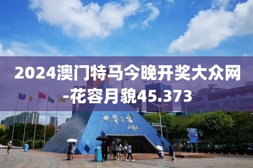 2024澳门特马今晚开奖大众网-花容月貌45.373