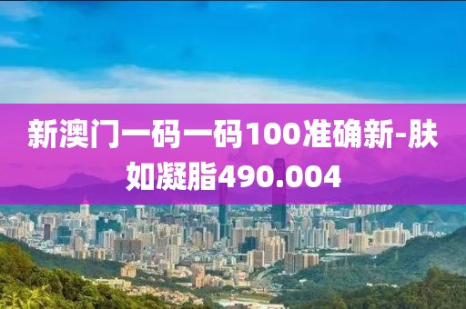 新澳门一码一码100准确新-肤如凝脂490.004