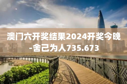 澳门六开奖结果2024开奖今晚-舍己为人735.673
