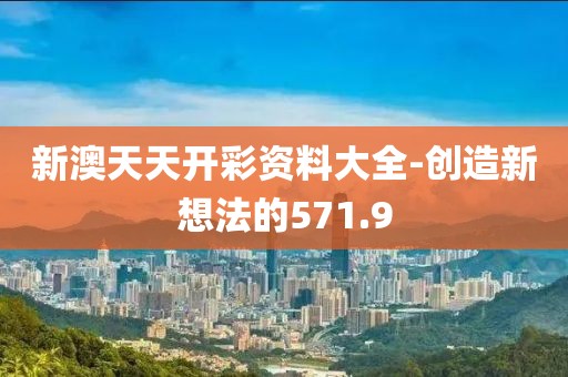 新澳天天开彩资料大全-创造新想法的571.9