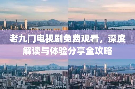 老九门电视剧免费观看，深度解读与体验分享全攻略