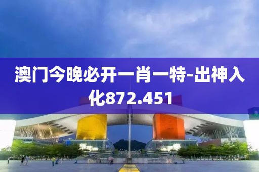 澳门今晚必开一肖一特-出神入化872.451