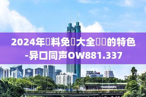 2024年資料免費大全優勢的特色-异口同声OW881.337