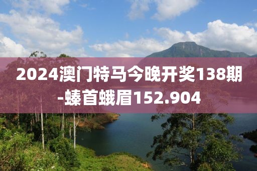 2024澳门特马今晚开奖138期-螓首蛾眉152.904