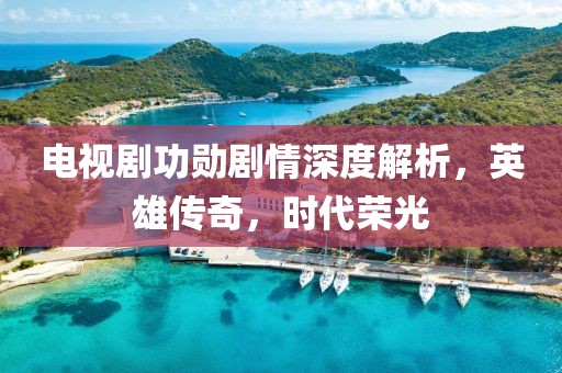 电视剧功勋剧情深度解析，英雄传奇，时代荣光