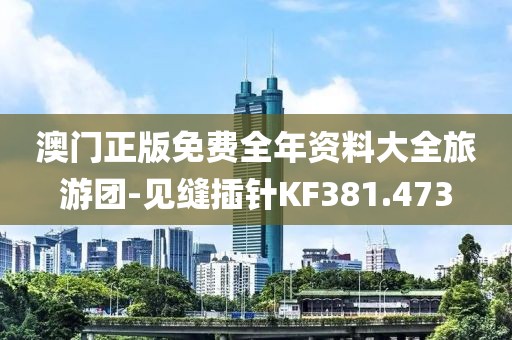 澳门正版免费全年资料大全旅游团-见缝插针KF381.473