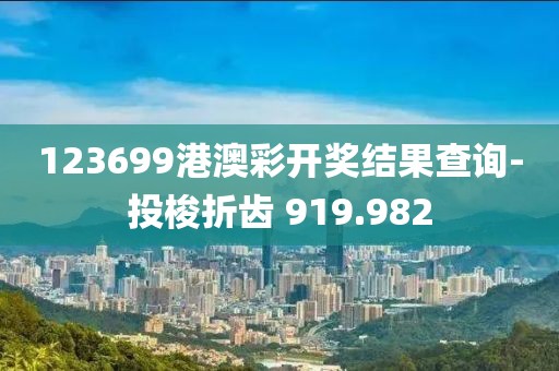 123699港澳彩开奖结果查询-投梭折齿 919.982
