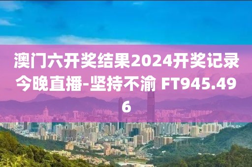 澳门六开奖结果2024开奖记录今晚直播-坚持不渝 FT945.496