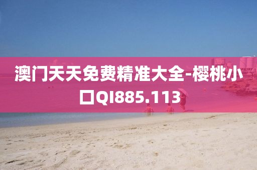 澳门天天免费精准大全-樱桃小口QI885.113