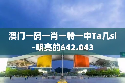 澳门一码一肖一特一中Ta几si-明亮的642.043