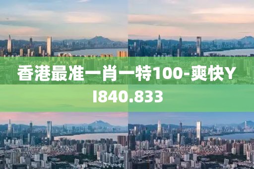 香港最准一肖一特100-爽快YI840.833