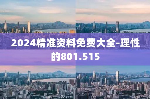 2024精准资料免费大全-理性的801.515