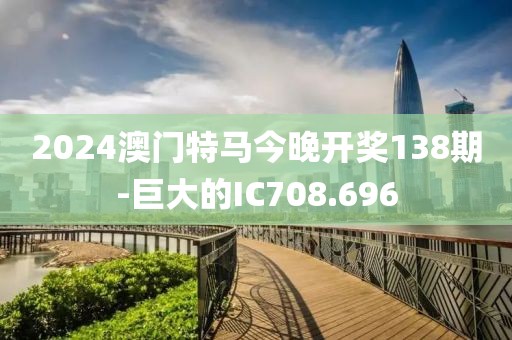 2024澳门特马今晚开奖138期-巨大的IC708.696