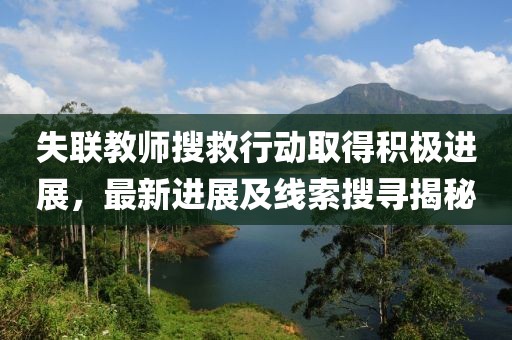 失联教师搜救行动取得积极进展，最新进展及线索搜寻揭秘