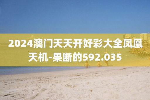 2024澳门天天开好彩大全凤凰天机-果断的592.035