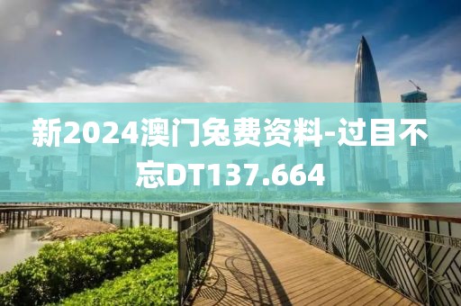 新2024澳门兔费资料-过目不忘DT137.664