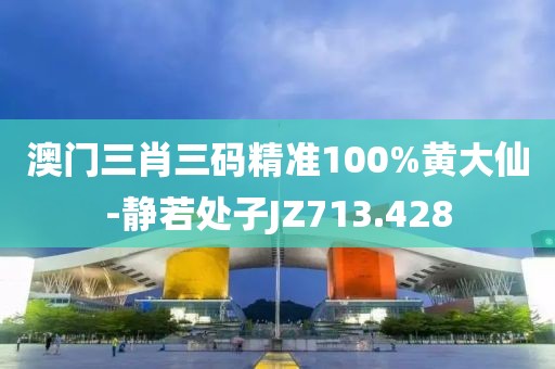 澳门三肖三码精准100%黄大仙-静若处子JZ713.428